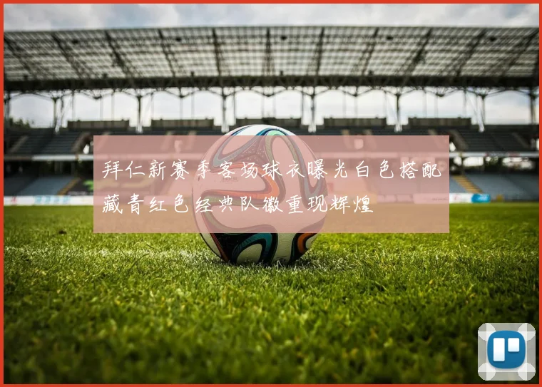 拜仁新赛季客场球衣曝光白色搭配藏青红色经典队徽重现辉煌