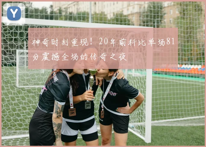 神奇时刻重现！20年前科比单场81分震撼全场的传奇之夜