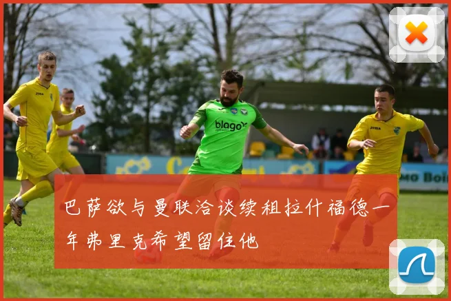 巴萨欲与曼联洽谈续租拉什福德一年弗里克希望留住他