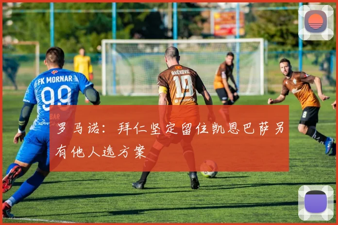 罗马诺：拜仁坚定留住凯恩巴萨另有他人选方案