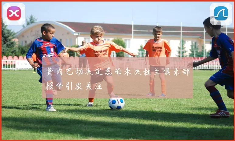 费内巴切决定悬而未决杜兰俱乐部报价引发关注