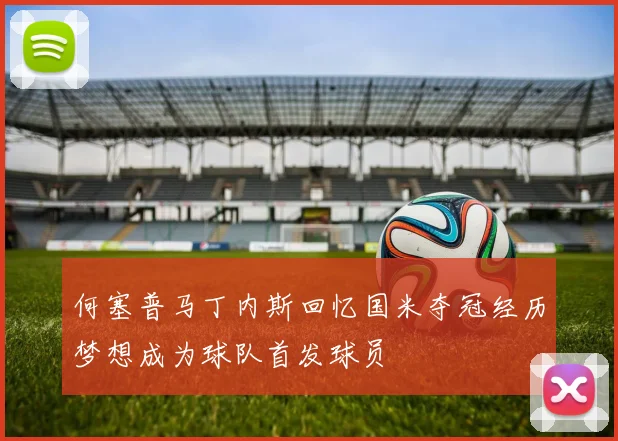 何塞普马丁内斯回忆国米夺冠经历梦想成为球队首发球员
