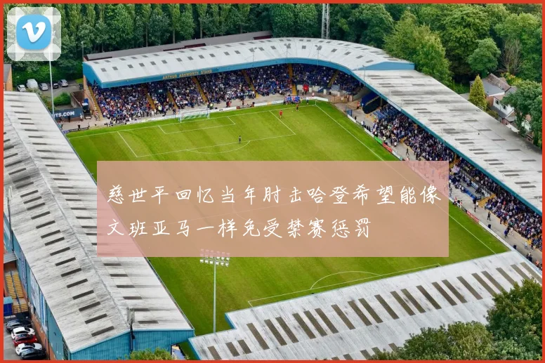 慈世平回忆当年肘击哈登希望能像文班亚马一样免受禁赛惩罚
