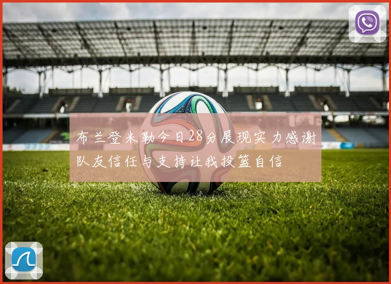 布兰登米勒今日28分展现实力感谢队友信任与支持让我投篮自信