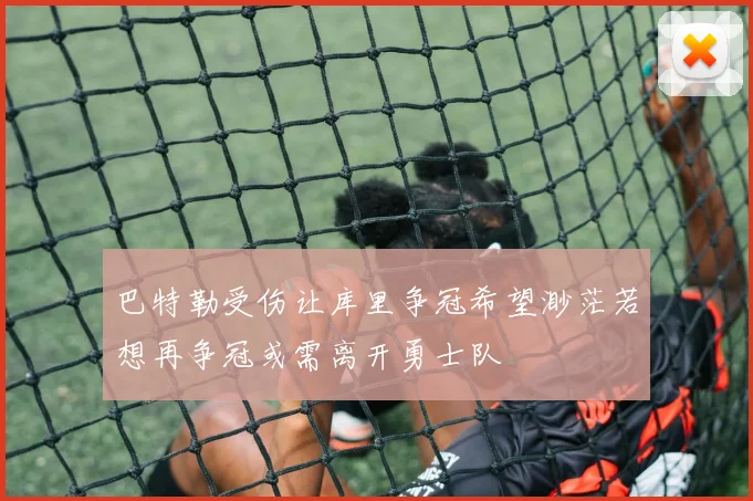 巴特勒受伤让库里争冠希望渺茫若想再争冠或需离开勇士队