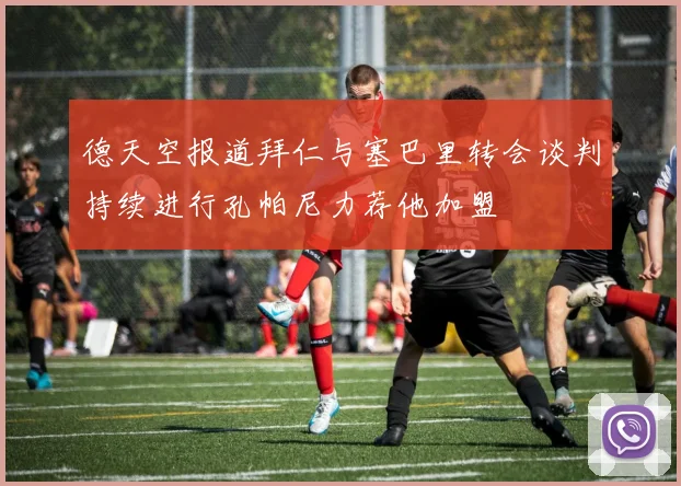 德天空报道拜仁与塞巴里转会谈判持续进行孔帕尼力荐他加盟