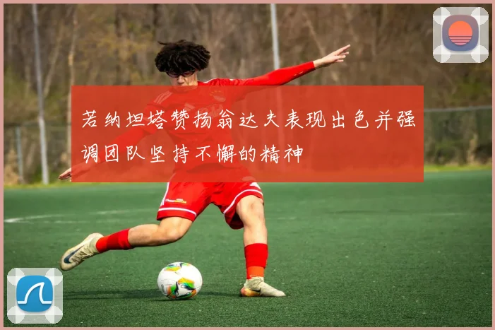 若纳坦塔赞扬翁达夫表现出色并强调团队坚持不懈的精神