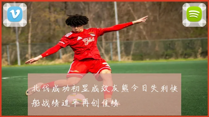 北伐成功初显成效灰熊今日失利快船战绩追平再创佳绩