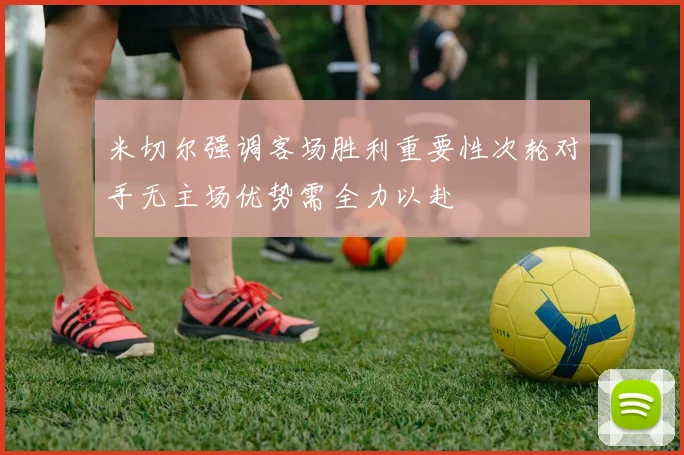 米切尔强调客场胜利重要性次轮对手无主场优势需全力以赴