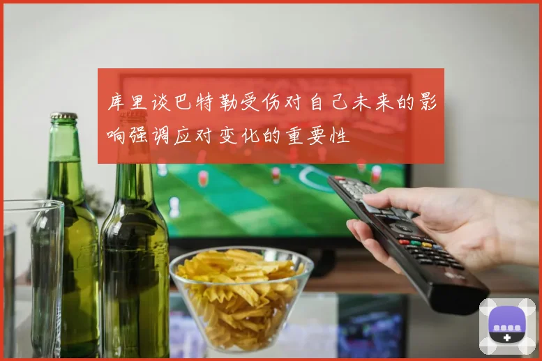 库里谈巴特勒受伤对自己未来的影响强调应对变化的重要性