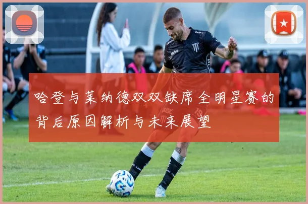 哈登与莱纳德双双缺席全明星赛的背后原因解析与未来展望