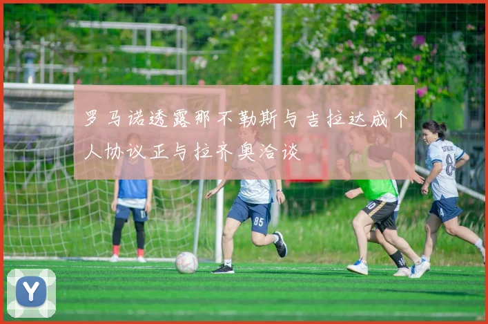 罗马诺透露那不勒斯与吉拉达成个人协议正与拉齐奥洽谈
