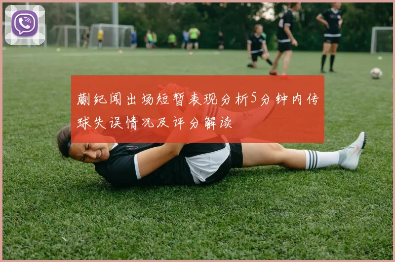 蒯纪闻出场短暂表现分析5分钟内传球失误情况及评分解读
