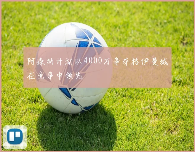 阿森纳计划以4000万争夺格伊曼城在竞争中领先