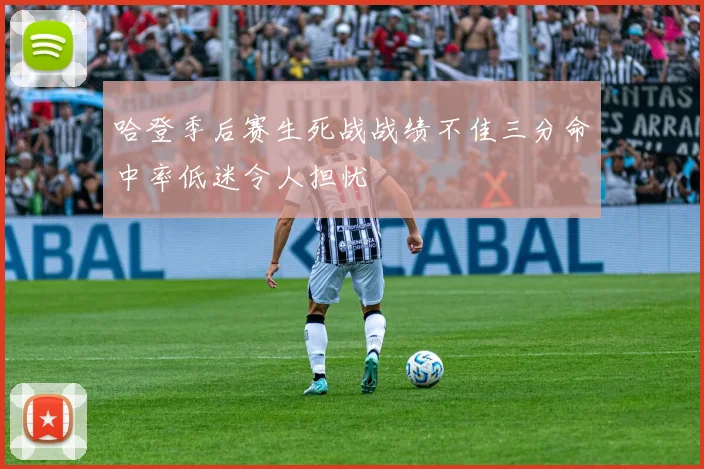 哈登季后赛生死战战绩不佳三分命中率低迷令人担忧