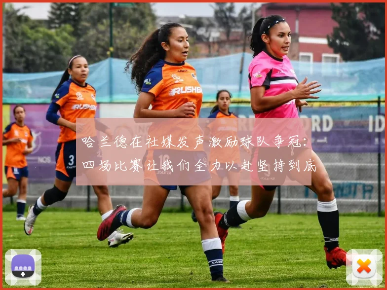 哈兰德在社媒发声激励球队争冠：四场比赛让我们全力以赴坚持到底