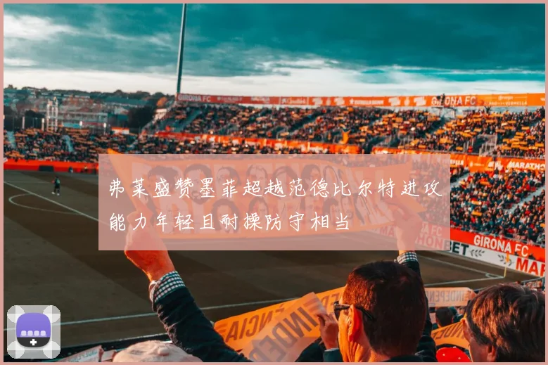 弗莱盛赞墨菲超越范德比尔特进攻能力年轻且耐操防守相当